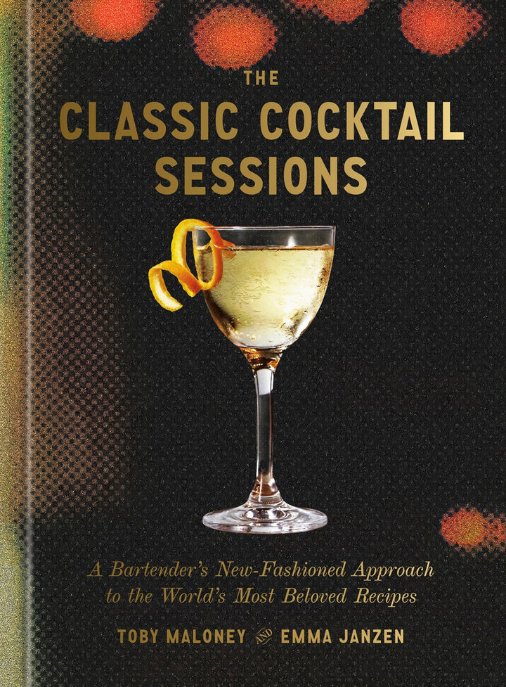 The Classic Cocktail Sessions: A Bartender's New-Fashioned Approach to the World's Most Beloved Recipes cookbook cover by Toby Maloney, Emma Janzen