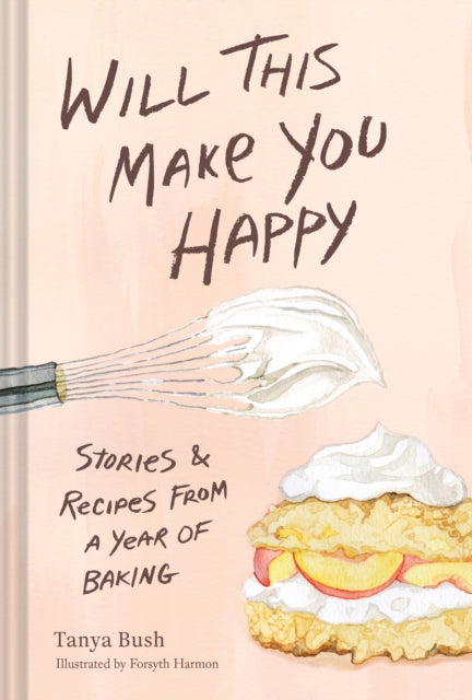 Will This Make You Happy: Stories & Recipes from a Year of Baking cookbook cover by Tanya Bush